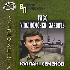 ТАСС уполномочен заявить — Юлиан Семенов. Слушать аудиокнигу онлайн