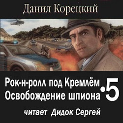 Рок-н-ролл под Кремлем 5: Освобождение шпиона — Данил Корецкий. Слушать аудиокнигу онлайн