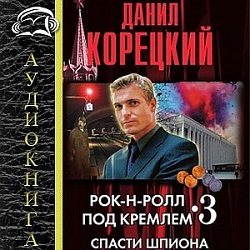 Рок-н-ролл под Кремлем 3: Спасти шпиона — Данил Корецкий. Слушать аудиокнигу онлайн